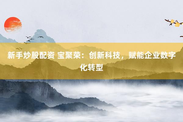 新手炒股配資 寶聚榮：創(chuàng)新科技，賦能企業(yè)數(shù)字化轉(zhuǎn)型