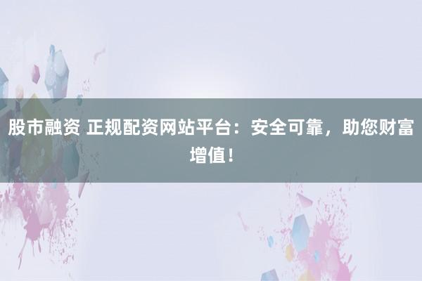 股市融資 正規(guī)配資網(wǎng)站平臺(tái)：安全可靠，助您財(cái)富增值！