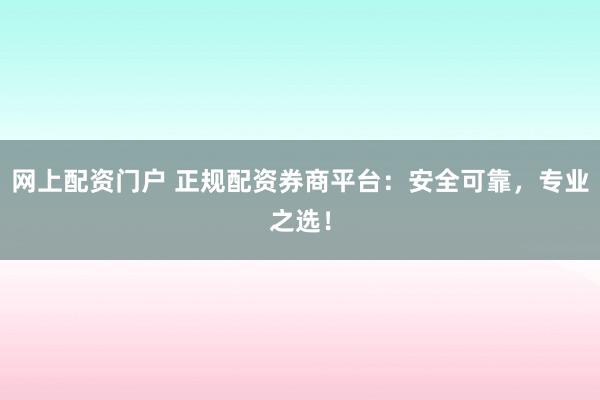 網(wǎng)上配資門戶 正規(guī)配資券商平臺：安全可靠，專業(yè)之選！