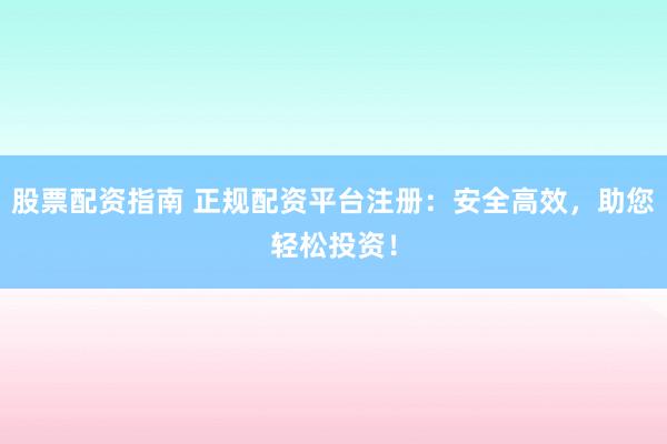 股票配資指南 正規(guī)配資平臺注冊：安全高效，助您輕松投資！