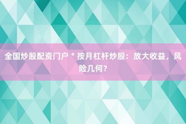 全國炒股配資門戶 * 按月杠桿炒股：放大收益，風險幾何？
