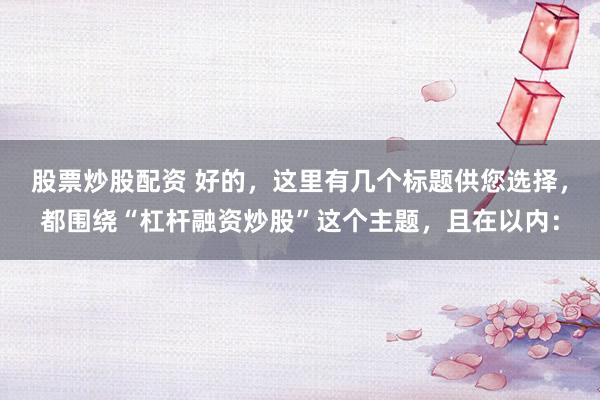 股票炒股配資 好的，這里有幾個(gè)標(biāo)題供您選擇，都圍繞“杠桿融資炒股”這個(gè)主題，且在以?xún)?nèi)：