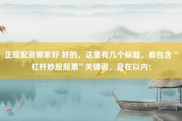 正規(guī)配資哪家好 好的，這里有幾個標(biāo)題，都包含“杠桿炒股股票”關(guān)鍵詞，且在以內(nèi)：