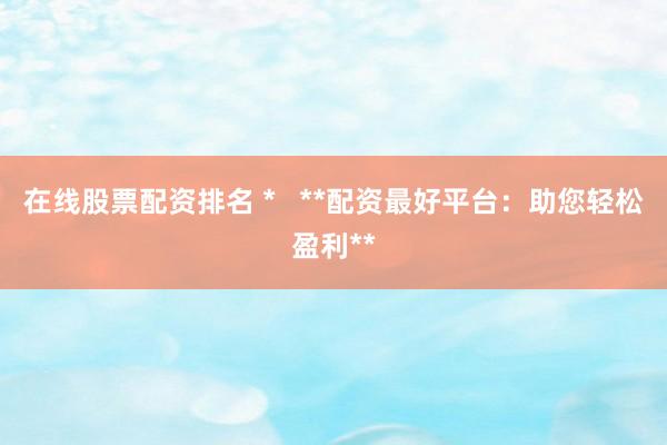 在線股票配資排名 *   **配資最好平臺：助您輕松盈利**
