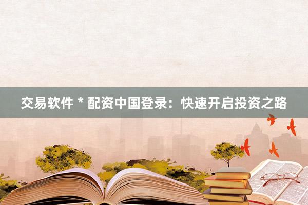 交易軟件 * 配資中國登錄：快速開啟投資之路