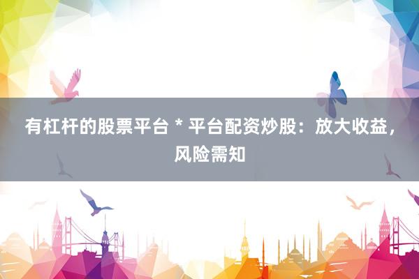 有杠桿的股票平臺 * 平臺配資炒股：放大收益，風(fēng)險(xiǎn)需知