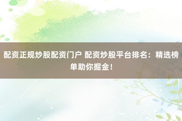 配資正規(guī)炒股配資門戶 配資炒股平臺(tái)排名：精選榜單助你掘金！