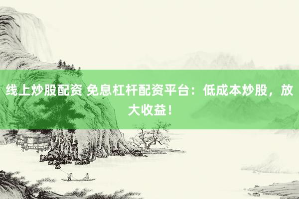 線上炒股配資 免息杠桿配資平臺(tái)：低成本炒股，放大收益！