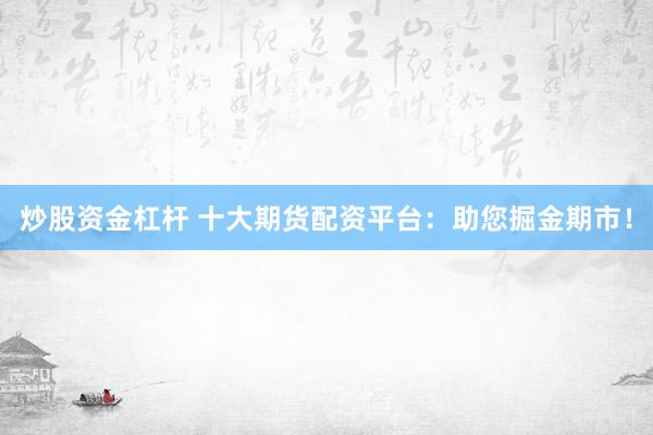 炒股資金杠桿 十大期貨配資平臺：助您掘金期市！
