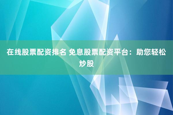 在線股票配資排名 免息股票配資平臺：助您輕松炒股