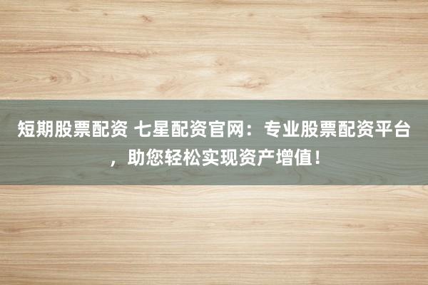 短期股票配資 七星配資官網(wǎng)：專業(yè)股票配資平臺(tái)，助您輕松實(shí)現(xiàn)資產(chǎn)增值！