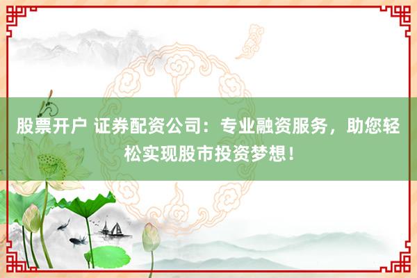 股票開戶 證券配資公司：專業(yè)融資服務(wù)，助您輕松實(shí)現(xiàn)股市投資夢(mèng)想！
