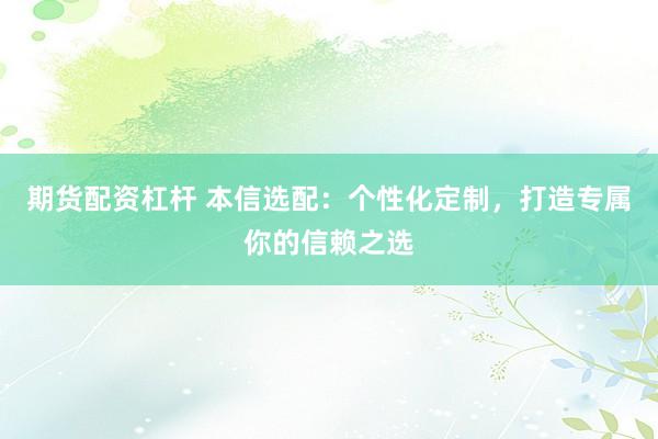 期貨配資杠桿 本信選配：個(gè)性化定制，打造專屬你的信賴之選