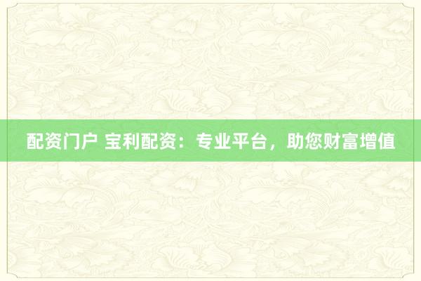 配資門戶 寶利配資：專業(yè)平臺(tái)，助您財(cái)富增值