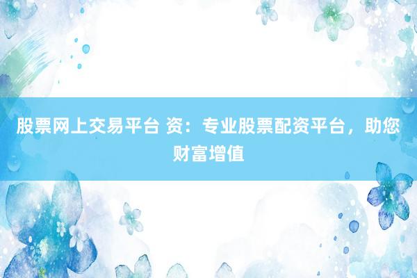 股票網上交易平臺 資：專業(yè)股票配資平臺，助您財富增值