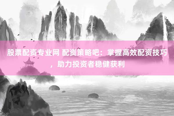 股票配資專業(yè)網(wǎng) 配資策略吧：掌握高效配資技巧，助力投資者穩(wěn)健獲利