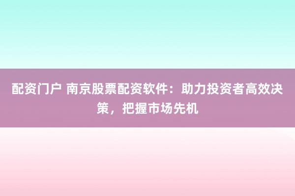 配資門戶 南京股票配資軟件：助力投資者高效決策，把握市場(chǎng)先機(jī)
