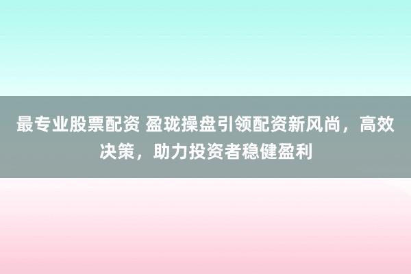 最專業(yè)股票配資 盈瓏操盤引領(lǐng)配資新風(fēng)尚，高效決策，助力投資者穩(wěn)健盈利