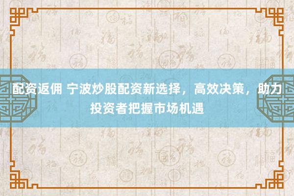 配資返傭 寧波炒股配資新選擇，高效決策，助力投資者把握市場機遇