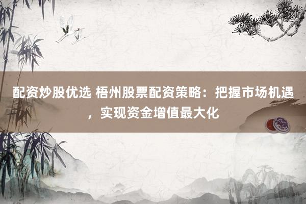 配資炒股優(yōu)選 梧州股票配資策略：把握市場機遇，實現(xiàn)資金增值最大化