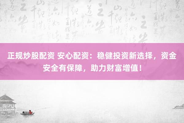 正規(guī)炒股配資 安心配資：穩(wěn)健投資新選擇，資金安全有保障，助力財富增值！
