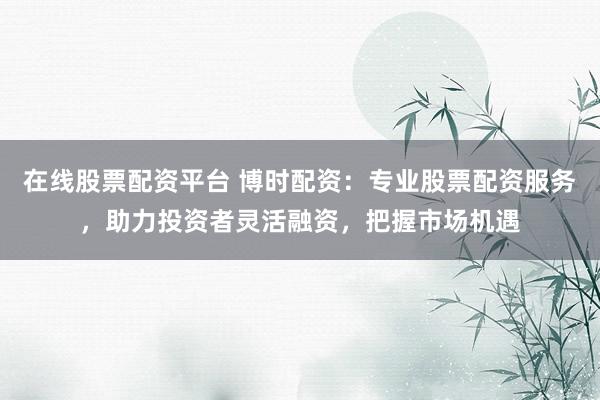 在線股票配資平臺 博時配資：專業(yè)股票配資服務(wù)，助力投資者靈活融資，把握市場機遇