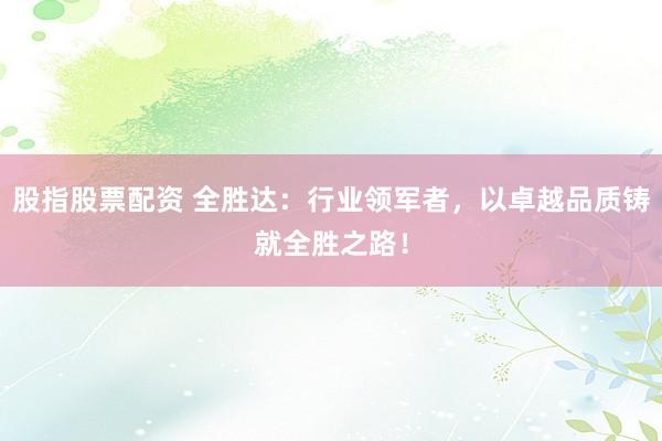 股指股票配資 全勝達(dá)：行業(yè)領(lǐng)軍者，以卓越品質(zhì)鑄就全勝之路！