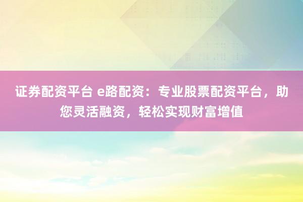 證券配資平臺 e路配資：專業(yè)股票配資平臺，助您靈活融資，輕松實(shí)現(xiàn)財富增值