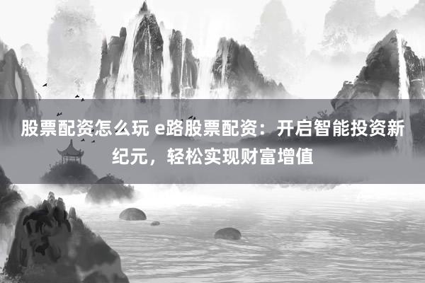 股票配資怎么玩 e路股票配資：開啟智能投資新紀(jì)元，輕松實(shí)現(xiàn)財(cái)富增值