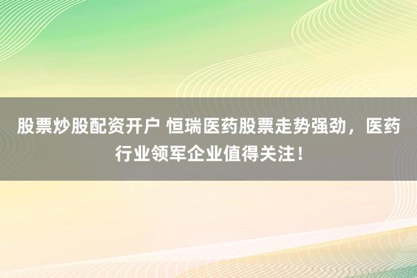 股票炒股配資開戶 恒瑞醫(yī)藥股票走勢(shì)強(qiáng)勁，醫(yī)藥行業(yè)領(lǐng)軍企業(yè)值得關(guān)注！