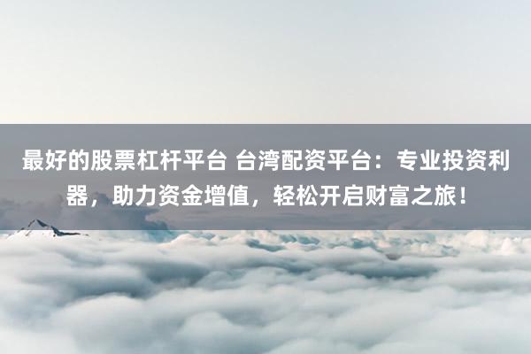 最好的股票杠桿平臺(tái) 臺(tái)灣配資平臺(tái)：專業(yè)投資利器，助力資金增值，輕松開(kāi)啟財(cái)富之旅！