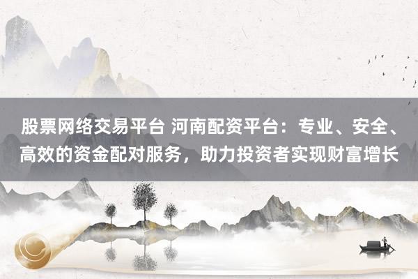 股票網(wǎng)絡交易平臺 河南配資平臺：專業(yè)、安全、高效的資金配對服務，助力投資者實現(xiàn)財富增長