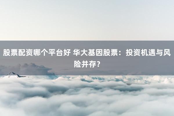 股票配資哪個(gè)平臺(tái)好 華大基因股票：投資機(jī)遇與風(fēng)險(xiǎn)并存？