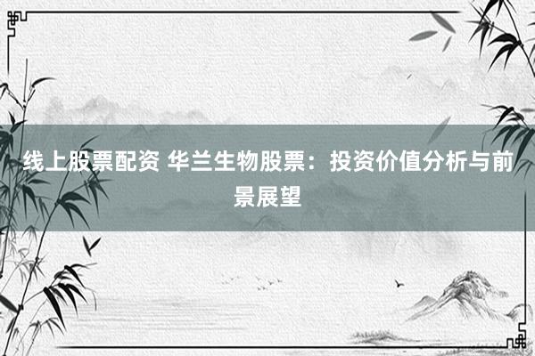 線上股票配資 華蘭生物股票：投資價值分析與前景展望