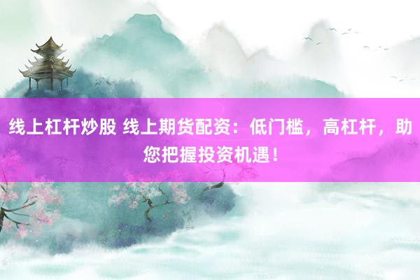 線上杠桿炒股 線上期貨配資：低門檻，高杠桿，助您把握投資機(jī)遇！