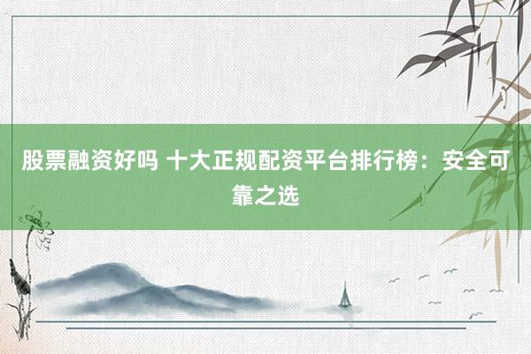 股票融資好嗎 十大正規(guī)配資平臺排行榜：安全可靠之選