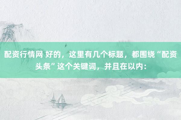 配資行情網(wǎng) 好的，這里有幾個標題，都圍繞“配資頭條”這個關(guān)鍵詞，并且在以內(nèi)：