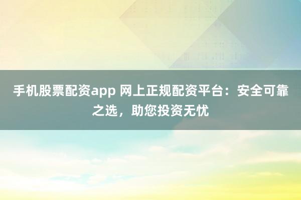 手機(jī)股票配資app 網(wǎng)上正規(guī)配資平臺(tái)：安全可靠之選，助您投資無(wú)憂(yōu)