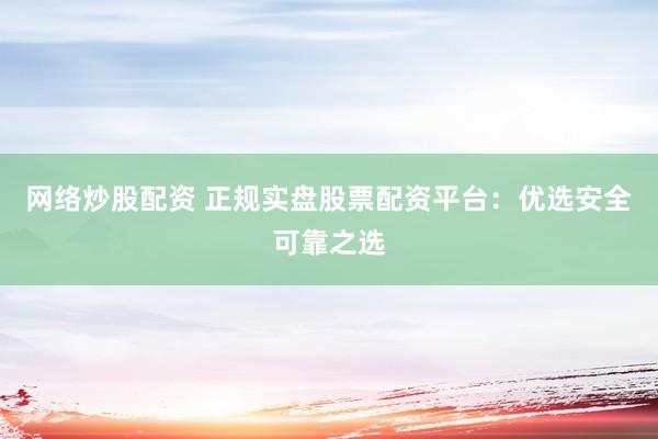 網(wǎng)絡(luò)炒股配資 正規(guī)實(shí)盤(pán)股票配資平臺(tái)：優(yōu)選安全可靠之選