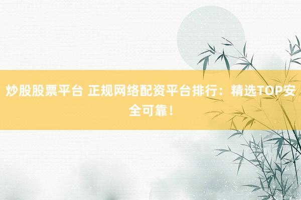 炒股股票平臺(tái) 正規(guī)網(wǎng)絡(luò)配資平臺(tái)排行：精選TOP安全可靠！