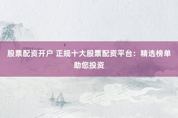 股票配資開(kāi)戶 正規(guī)十大股票配資平臺(tái)：精選榜單助您投資