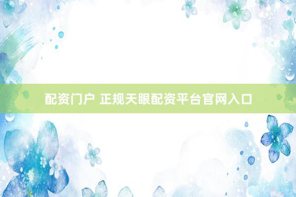 配資門戶 正規(guī)天眼配資平臺(tái)官網(wǎng)入口