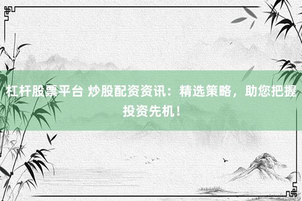 杠桿股票平臺 炒股配資資訊：精選策略，助您把握投資先機！