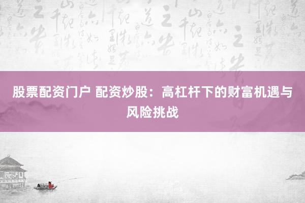 股票配資門戶 配資炒股：高杠桿下的財富機(jī)遇與風(fēng)險挑戰(zhàn)