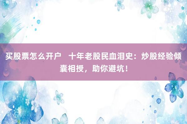 買股票怎么開戶   十年老股民血淚史：炒股經(jīng)驗傾囊相授，助你避坑！