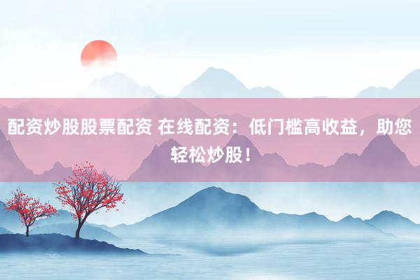 配資炒股股票配資 在線配資：低門檻高收益，助您輕松炒股！