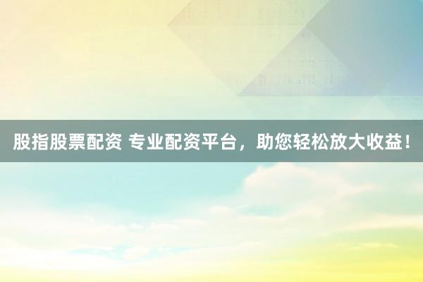股指股票配資 專業(yè)配資平臺，助您輕松放大收益！