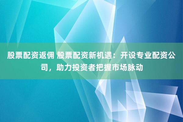 股票配資返傭 股票配資新機遇：開設(shè)專業(yè)配資公司，助力投資者把握市場脈動