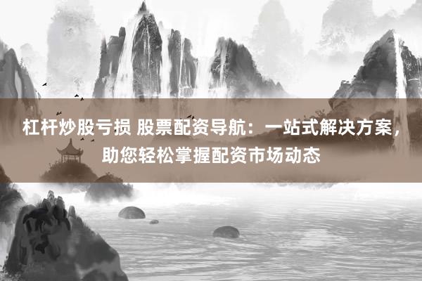 杠桿炒股虧損 股票配資導(dǎo)航：一站式解決方案，助您輕松掌握配資市場動態(tài)