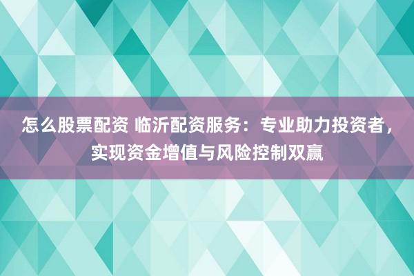 怎么股票配資 臨沂配資服務(wù)：專業(yè)助力投資者，實現(xiàn)資金增值與風(fēng)險控制雙贏